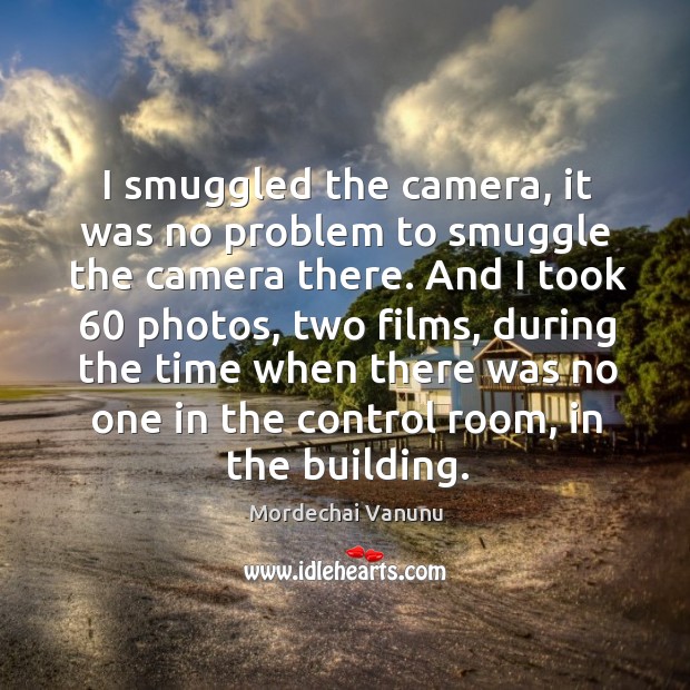 I smuggled the camera, it was no problem to smuggle the camera there. Mordechai Vanunu Picture Quote