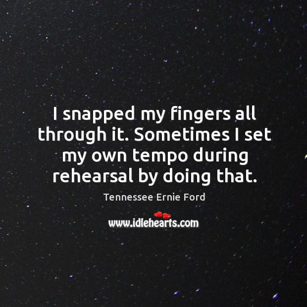 I snapped my fingers all through it. Sometimes I set my own tempo during rehearsal by doing that. Tennessee Ernie Ford Picture Quote