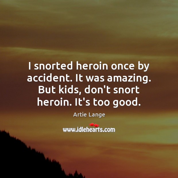I snorted heroin once by accident. It was amazing. But kids, don’t Image