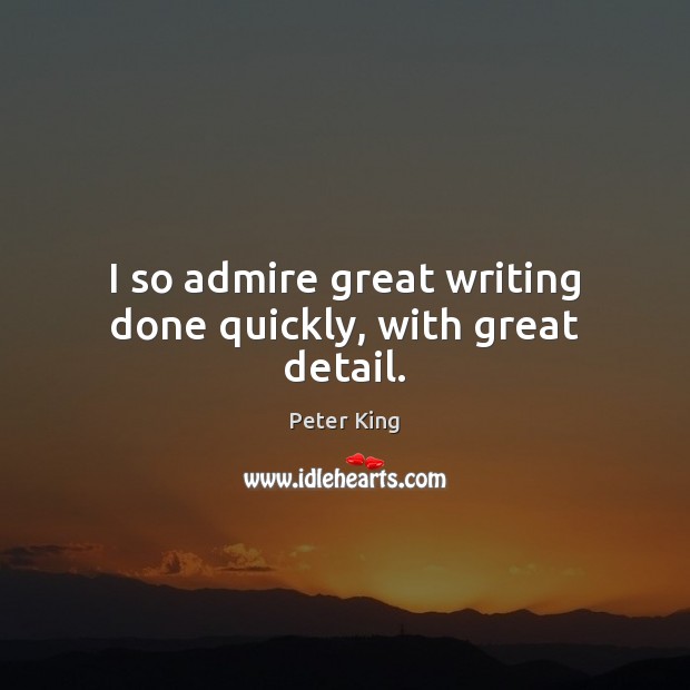 I so admire great writing done quickly, with great detail. Peter King Picture Quote