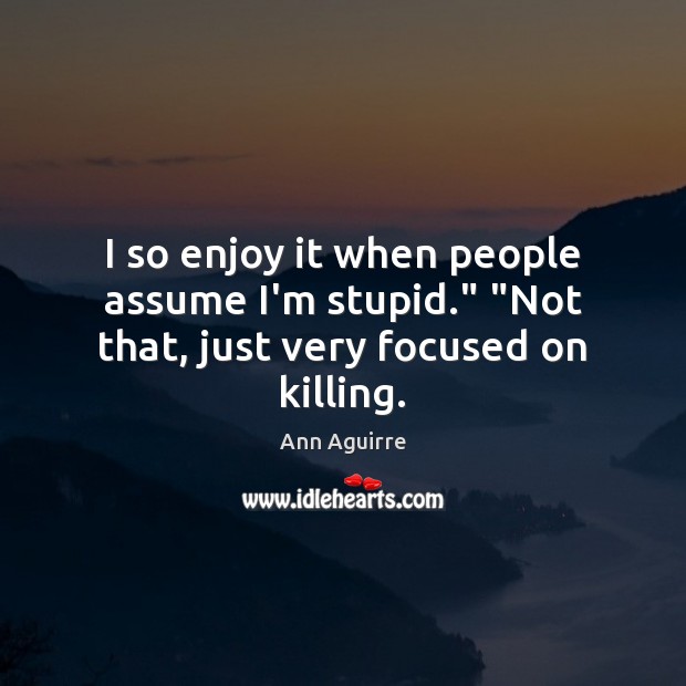 I so enjoy it when people assume I’m stupid.” “Not that, just very focused on killing. Ann Aguirre Picture Quote