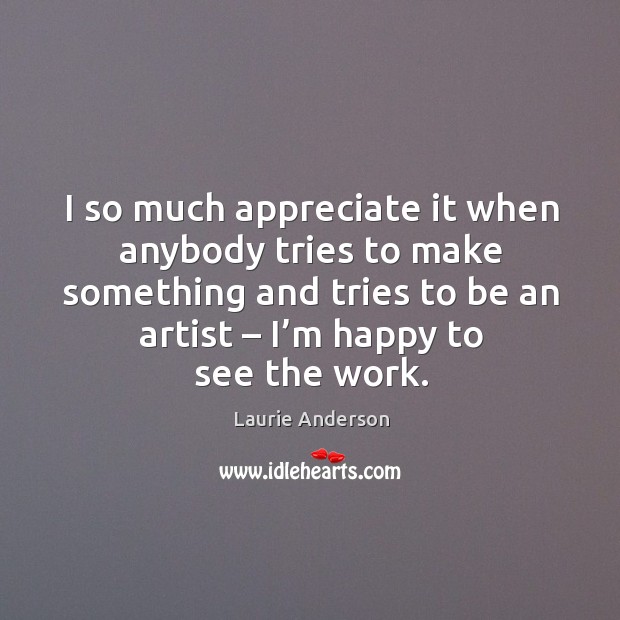 I so much appreciate it when anybody tries to make something and tries to be an artist – I’m happy to see the work. Appreciate Quotes Image