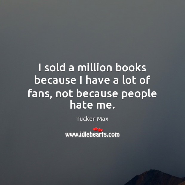 I sold a million books because I have a lot of fans, not because people hate me. Tucker Max Picture Quote