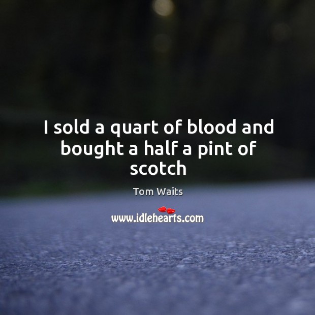 I sold a quart of blood and bought a half a pint of scotch Image