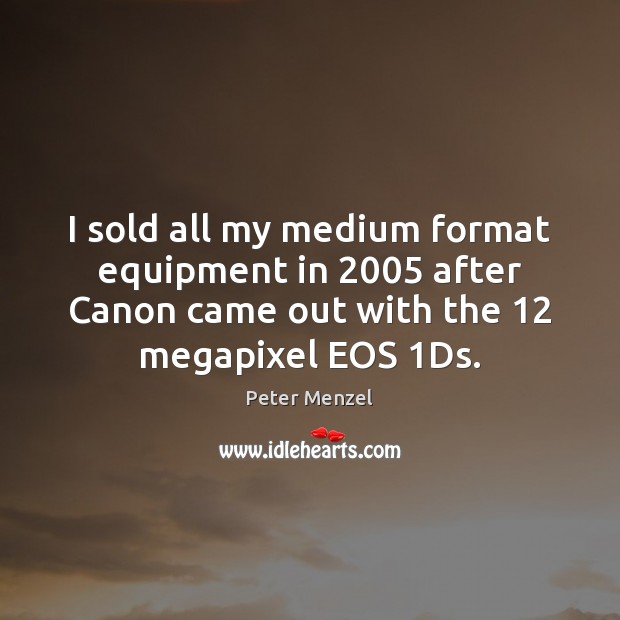 I sold all my medium format equipment in 2005 after Canon came out Peter Menzel Picture Quote