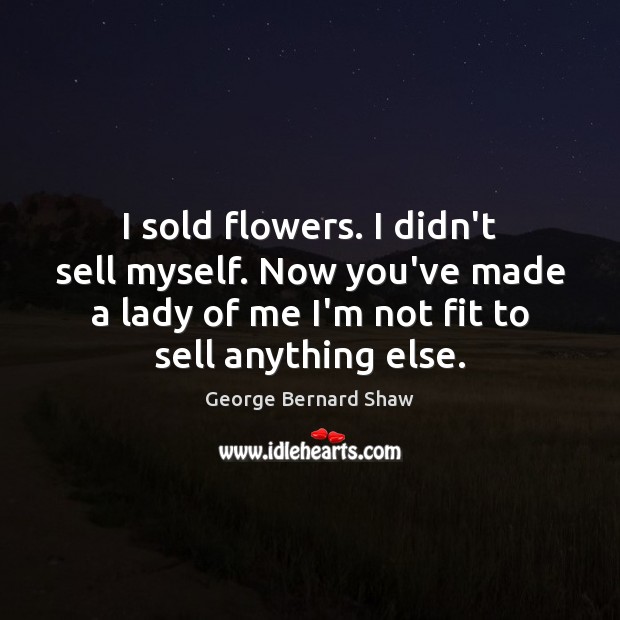 I sold flowers. I didn’t sell myself. Now you’ve made a lady George Bernard Shaw Picture Quote
