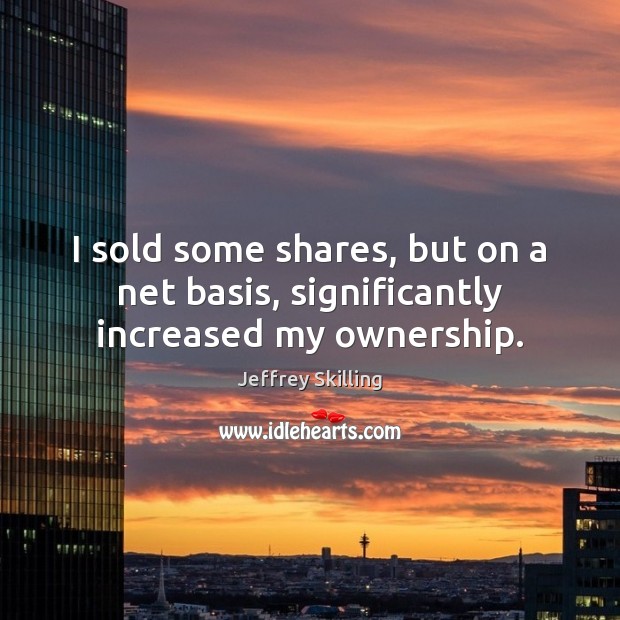 I sold some shares, but on a net basis, significantly increased my ownership. Jeffrey Skilling Picture Quote