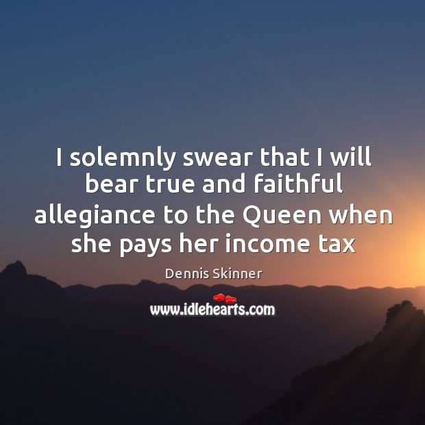 I solemnly swear that I will bear true and faithful allegiance to Dennis Skinner Picture Quote