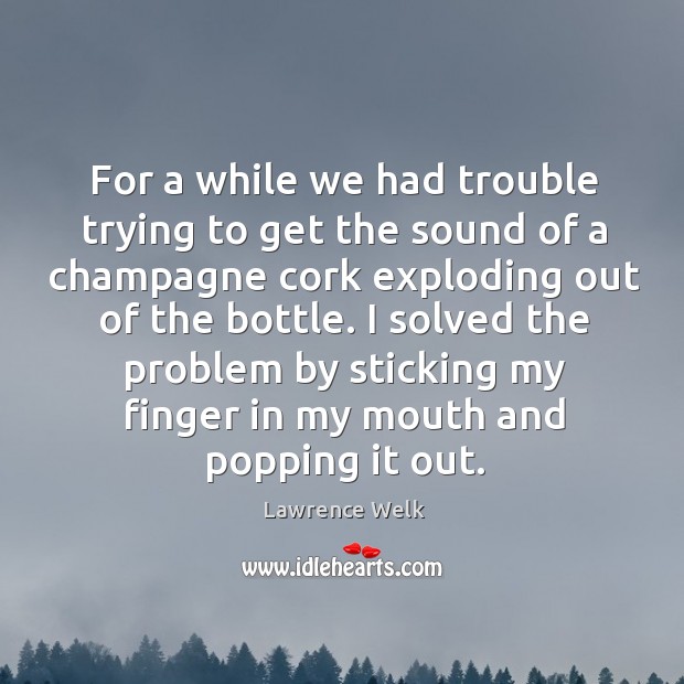 I solved the problem by sticking my finger in my mouth and popping it out. Lawrence Welk Picture Quote