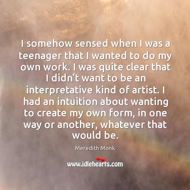 I somehow sensed when I was a teenager that I wanted to do my own work. Meredith Monk Picture Quote