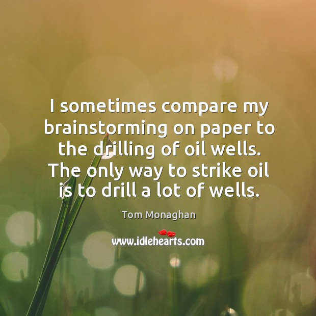 I sometimes compare my brainstorming on paper to the drilling of oil Tom Monaghan Picture Quote