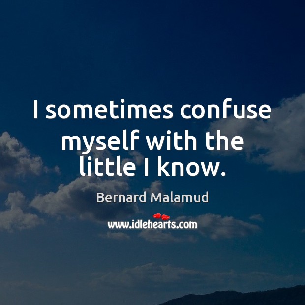 I sometimes confuse myself with the little I know. Bernard Malamud Picture Quote