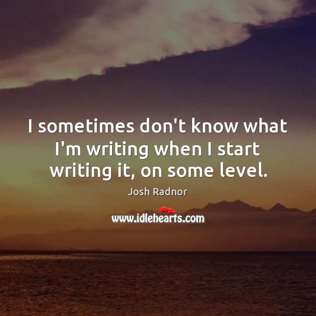 I sometimes don’t know what I’m writing when I start writing it, on some level. Josh Radnor Picture Quote