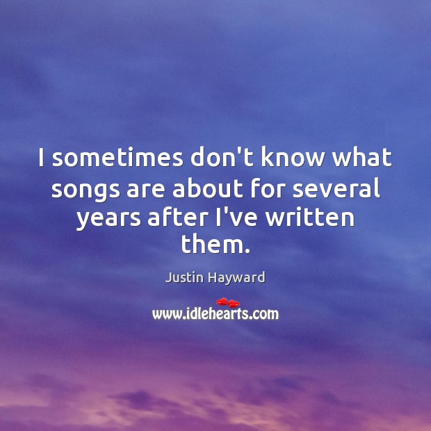 I sometimes don’t know what songs are about for several years after I’ve written them. Justin Hayward Picture Quote
