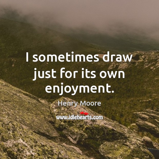 I sometimes draw just for its own enjoyment. Henry Moore Picture Quote