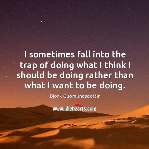 I sometimes fall into the trap of doing what I think I should be doing rather than what I want to be doing. Image