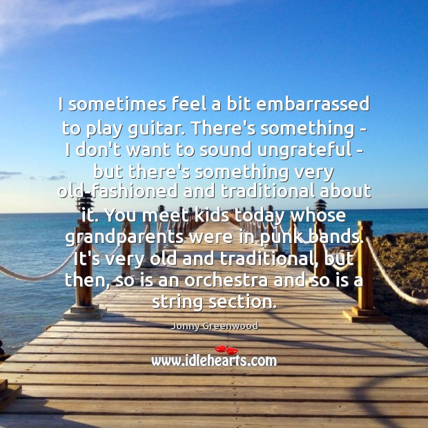 I sometimes feel a bit embarrassed to play guitar. There’s something – Jonny Greenwood Picture Quote