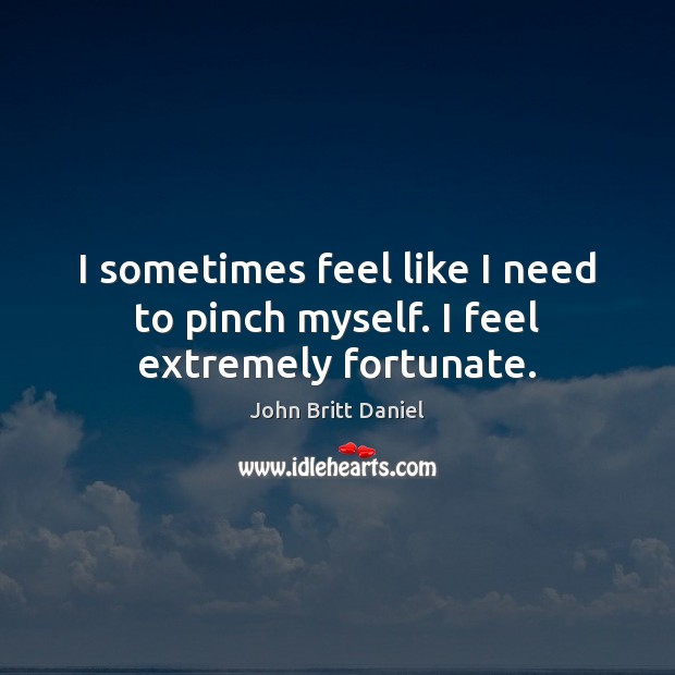 I sometimes feel like I need to pinch myself. I feel extremely fortunate. John Britt Daniel Picture Quote