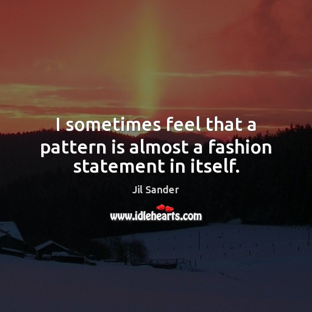I sometimes feel that a pattern is almost a fashion statement in itself. Jil Sander Picture Quote