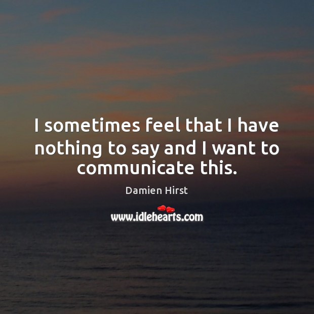 I sometimes feel that I have nothing to say and I want to communicate this. Communication Quotes Image