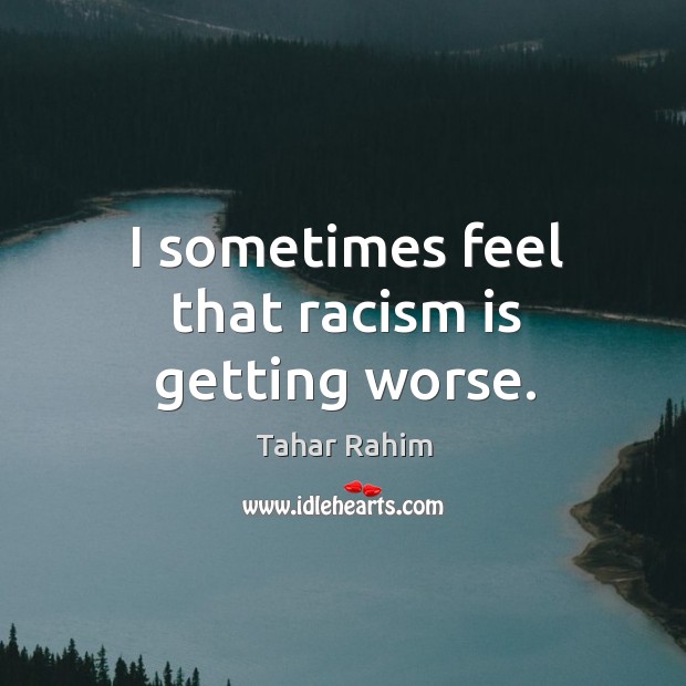 I sometimes feel that racism is getting worse. Tahar Rahim Picture Quote
