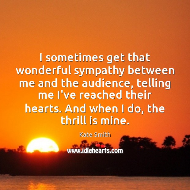 I sometimes get that wonderful sympathy between me and the audience, telling Kate Smith Picture Quote