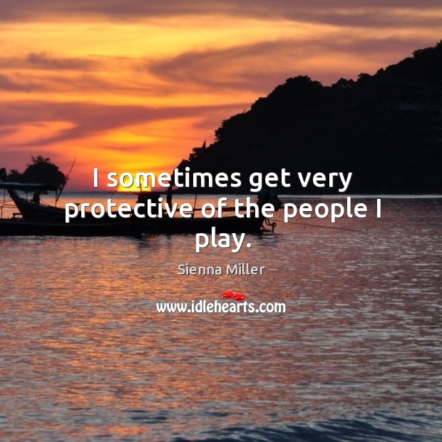 I sometimes get very protective of the people I play. Sienna Miller Picture Quote