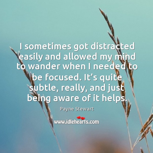 I sometimes got distracted easily and allowed my mind to wander when I needed to be focused. Payne Stewart Picture Quote