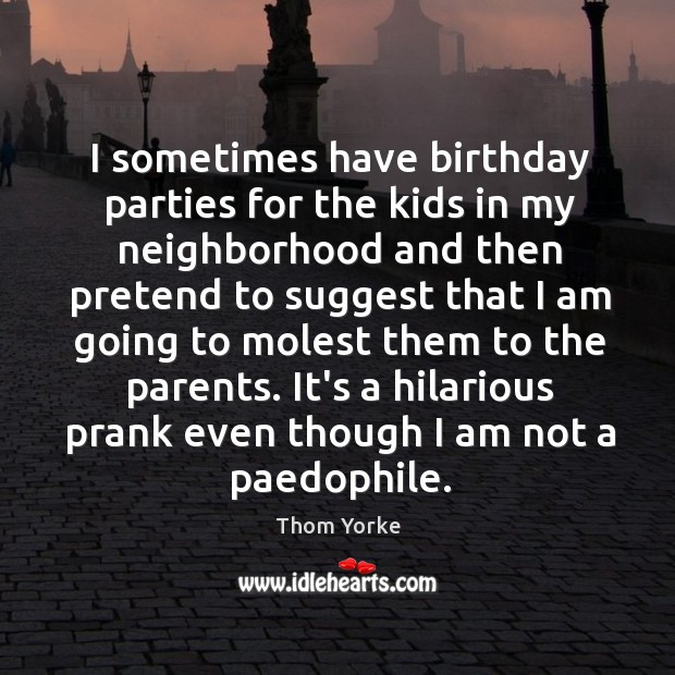 I sometimes have birthday parties for the kids in my neighborhood and Thom Yorke Picture Quote