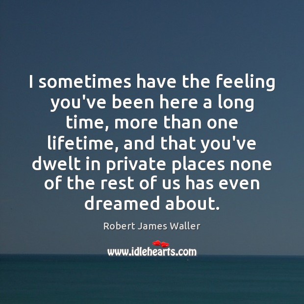 I sometimes have the feeling you’ve been here a long time, more Robert James Waller Picture Quote