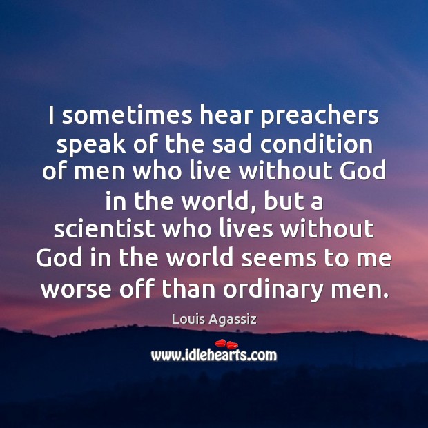 I sometimes hear preachers speak of the sad condition of men who Louis Agassiz Picture Quote