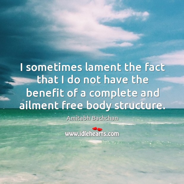I sometimes lament the fact that I do not have the benefit of a complete and ailment free body structure. Amitabh Bachchan Picture Quote