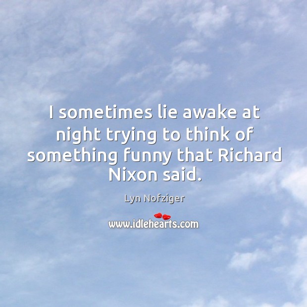 I sometimes lie awake at night trying to think of something funny that richard nixon said. Lyn Nofziger Picture Quote