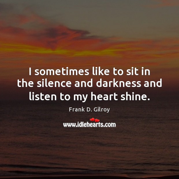 I sometimes like to sit in the silence and darkness and listen to my heart shine. 