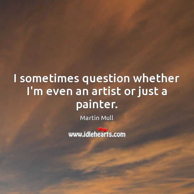 I sometimes question whether I’m even an artist or just a painter. Martin Mull Picture Quote