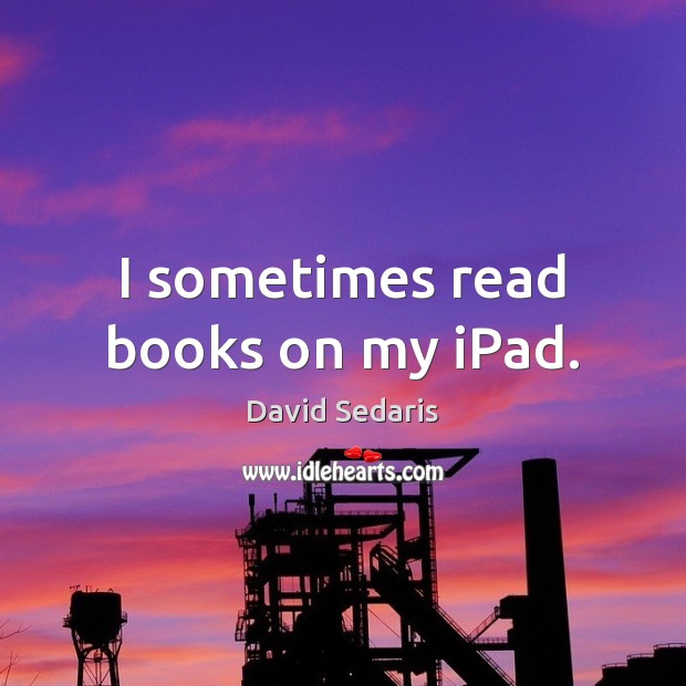 I sometimes read books on my iPad. David Sedaris Picture Quote