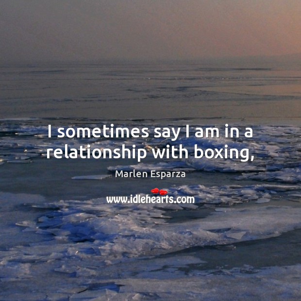 I sometimes say I am in a relationship with boxing, Marlen Esparza Picture Quote
