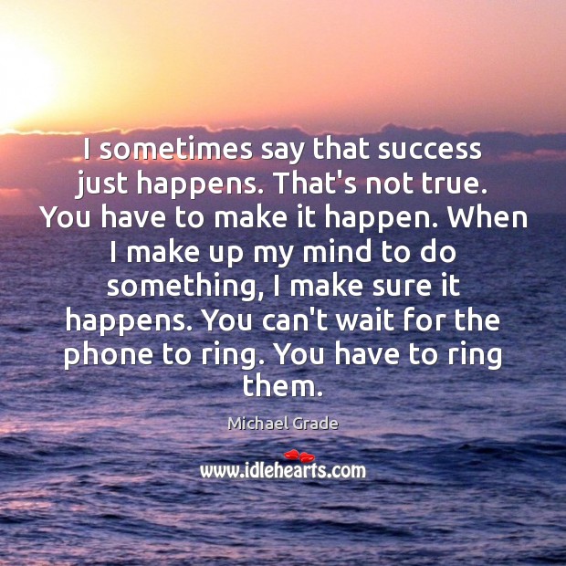 I sometimes say that success just happens. That’s not true. You have Image