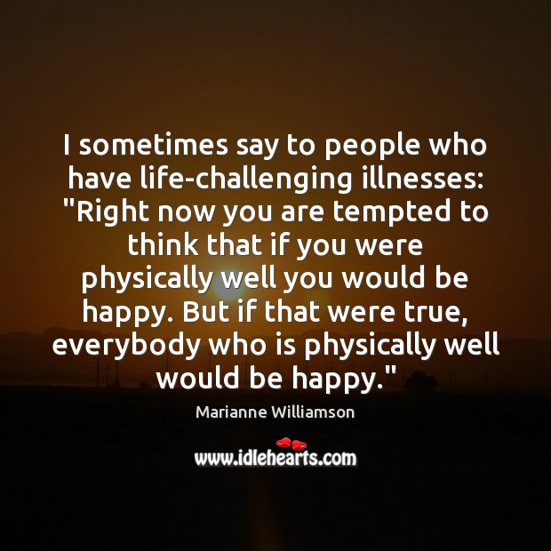 I sometimes say to people who have life-challenging illnesses: “Right now you Marianne Williamson Picture Quote