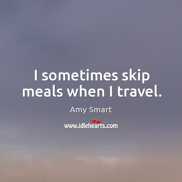 I sometimes skip meals when I travel. Amy Smart Picture Quote