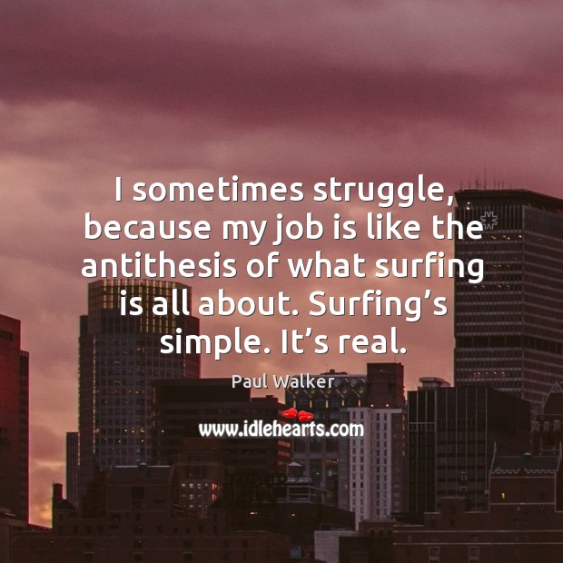 I sometimes struggle, because my job is like the antithesis of what surfing is all about. Paul Walker Picture Quote