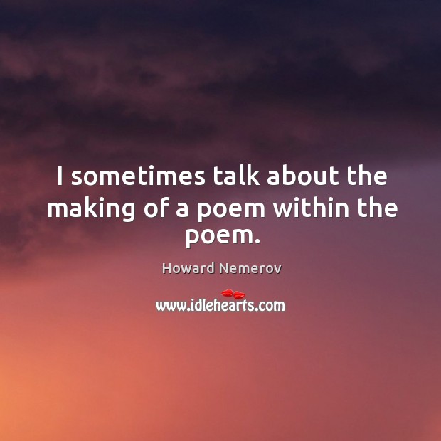 I sometimes talk about the making of a poem within the poem. Image