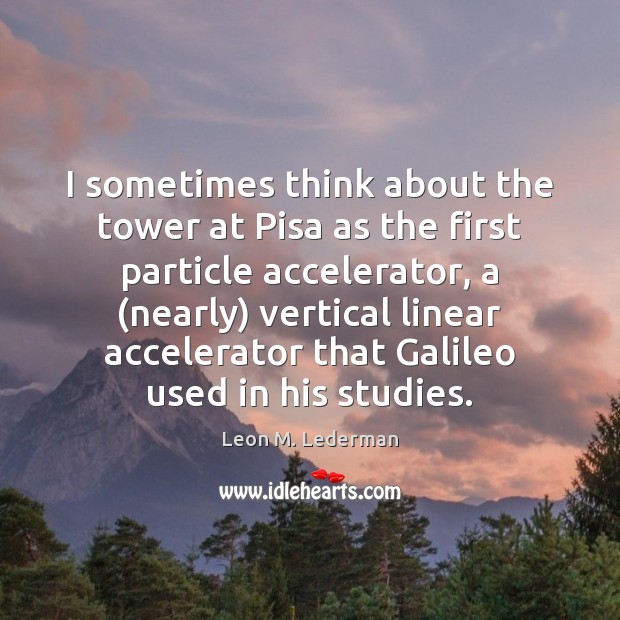 I sometimes think about the tower at Pisa as the first particle 