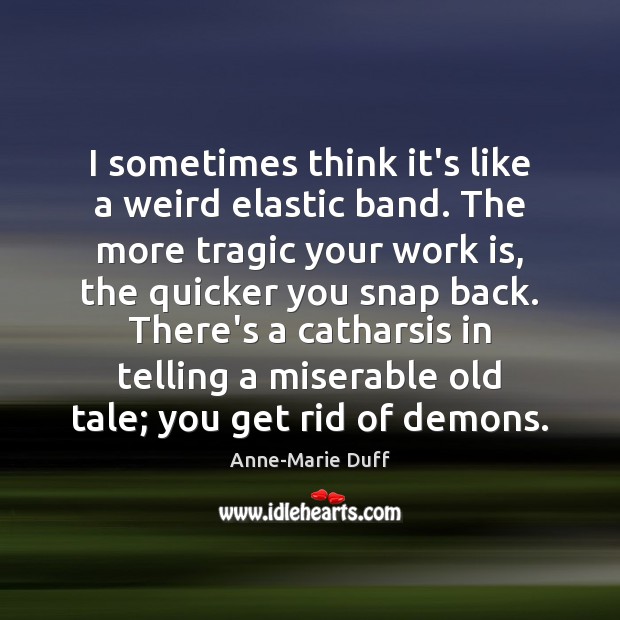 I sometimes think it’s like a weird elastic band. The more tragic Anne-Marie Duff Picture Quote
