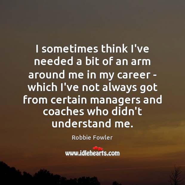 I sometimes think I’ve needed a bit of an arm around me Robbie Fowler Picture Quote