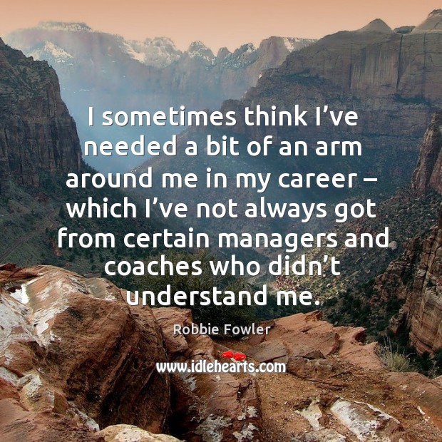 I sometimes think I’ve needed a bit of an arm around me in my career – which I’ve not always got Robbie Fowler Picture Quote