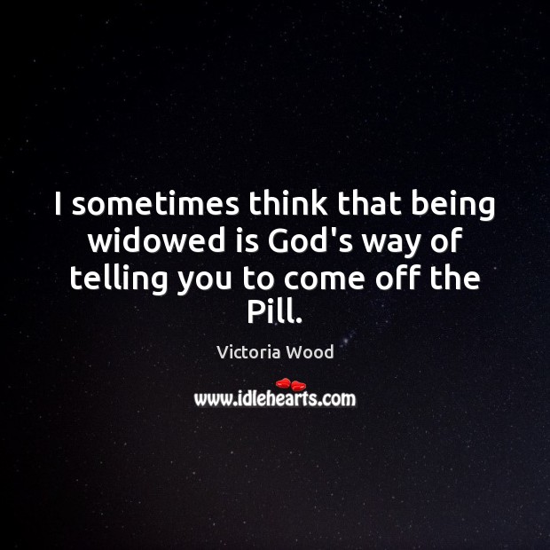 I sometimes think that being widowed is God’s way of telling you to come off the Pill. Victoria Wood Picture Quote