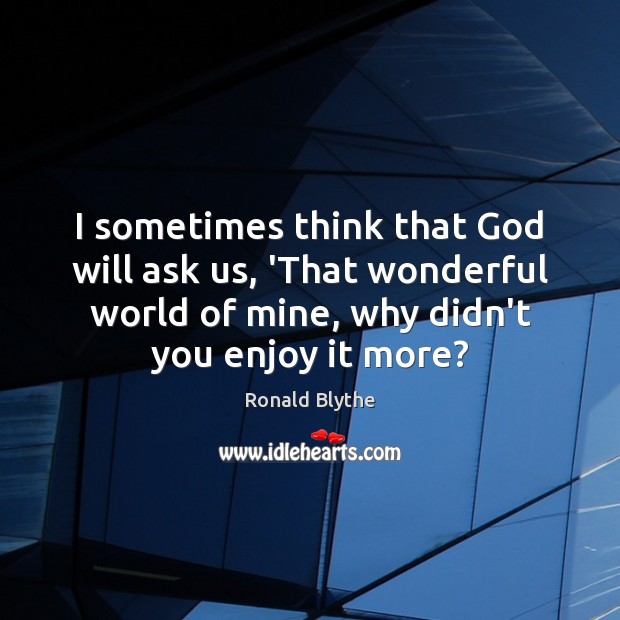 I sometimes think that God will ask us, ‘That wonderful world of Ronald Blythe Picture Quote