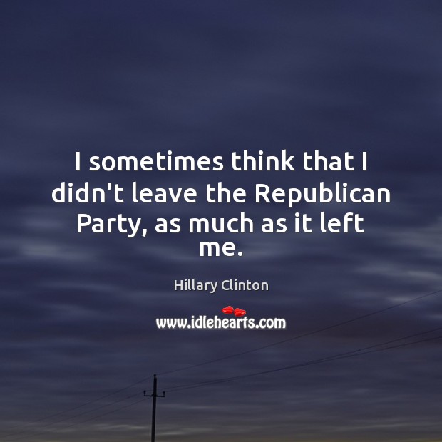 I sometimes think that I didn’t leave the Republican Party, as much as it left me. Image