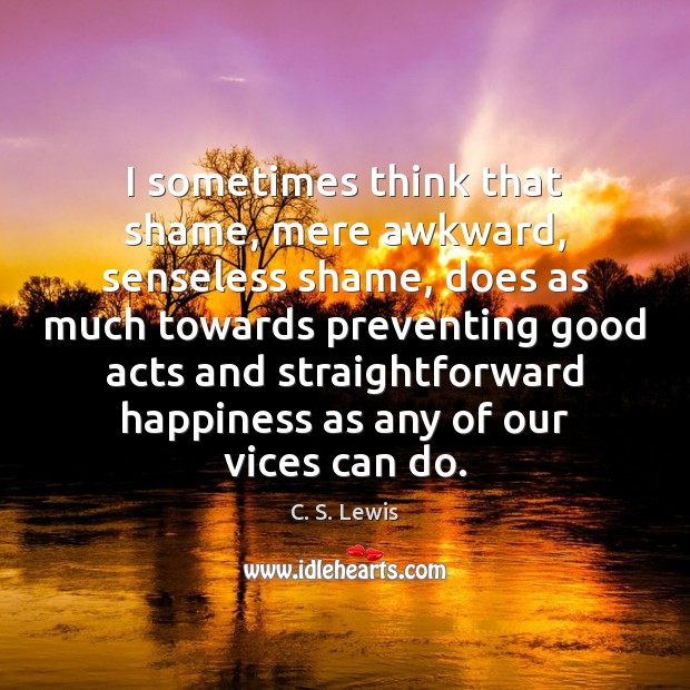I sometimes think that shame, mere awkward, senseless shame, does as much C. S. Lewis Picture Quote
